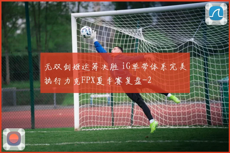无双剑姬运筹决胜 iG单带体系完美执行力克FPX夏季赛复盘