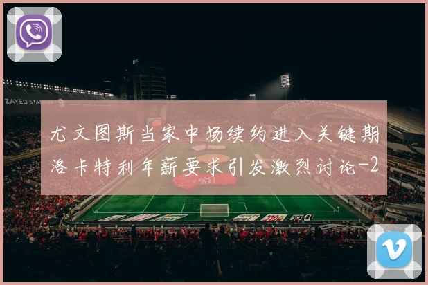 尤文图斯当家中场续约进入关键期洛卡特利年薪要求引发激烈讨论