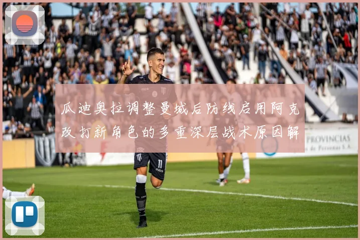 瓜迪奥拉调整曼城后防线启用阿克改打新角色的多重深层战术原因解析