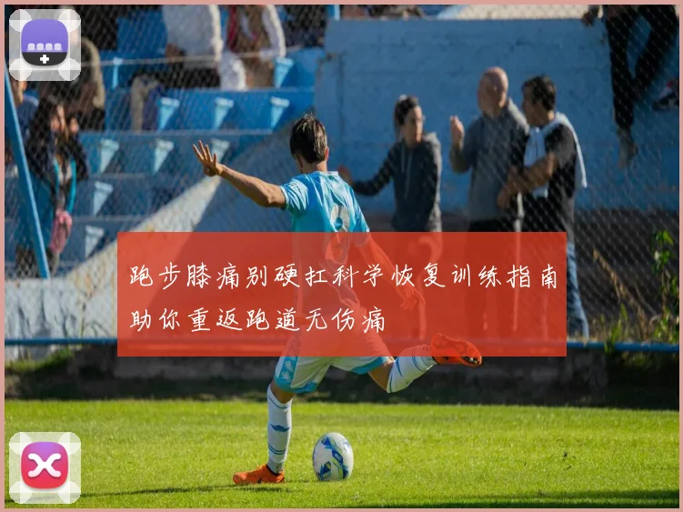 跑步膝痛别硬扛科学恢复训练指南助你重返跑道无伤痛