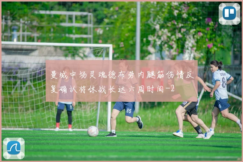 曼城中场灵魂德布劳内腿筋伤情反复确认将休战长达六周时间