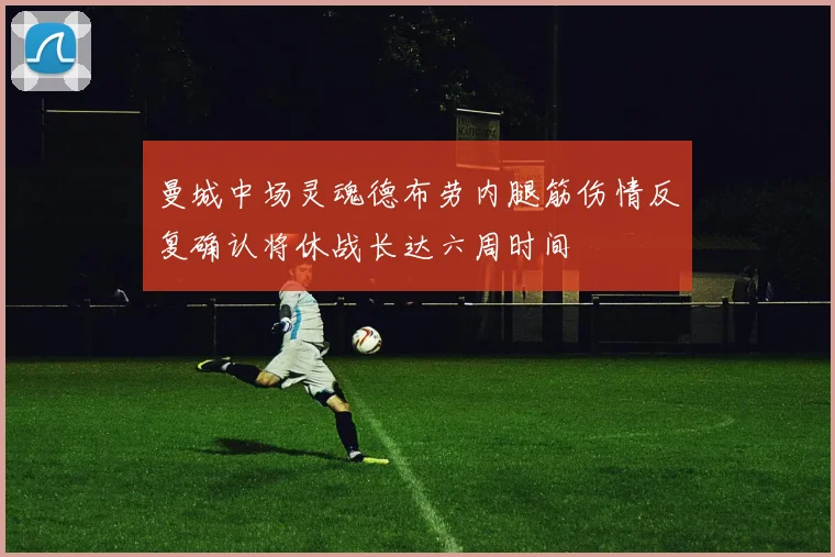 曼城中场灵魂德布劳内腿筋伤情反复确认将休战长达六周时间