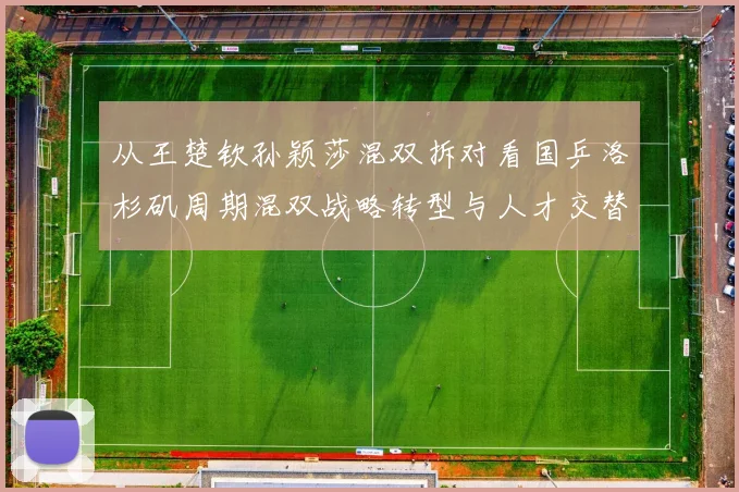 从王楚钦孙颖莎混双拆对看国乒洛杉矶周期混双战略转型与人才交替