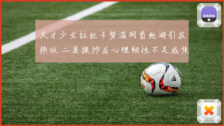 天才少女拉杜卡努温网首轮游引发热议 二度换帅后心理韧性不足成焦点