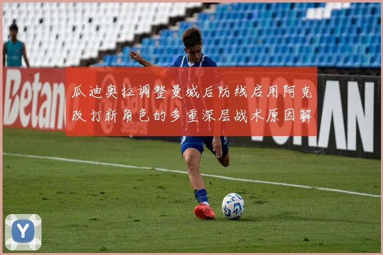 瓜迪奥拉调整曼城后防线启用阿克改打新角色的多重深层战术原因解析