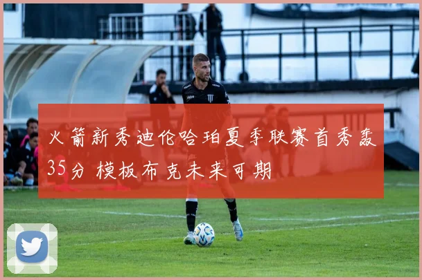火箭新秀迪伦哈珀夏季联赛首秀轰35分 模板布克未来可期