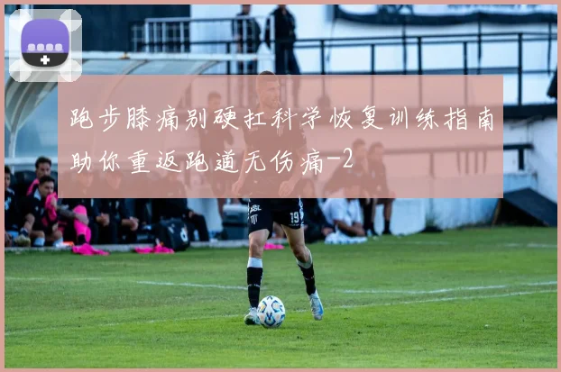 跑步膝痛别硬扛科学恢复训练指南助你重返跑道无伤痛