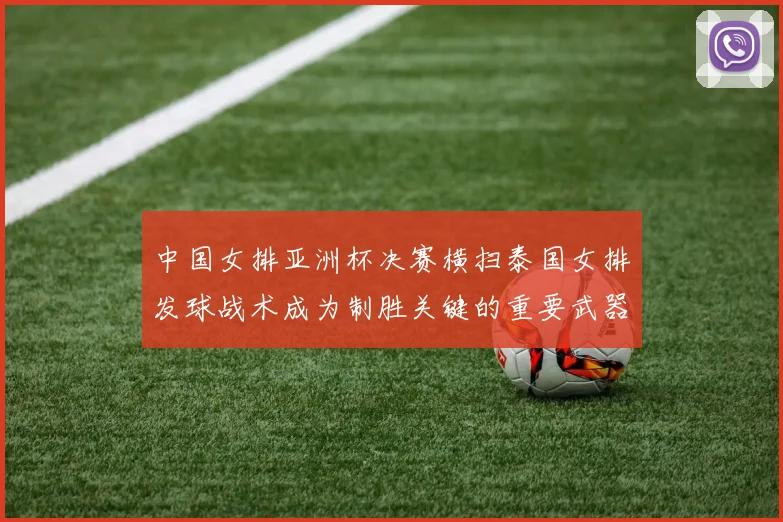 中国女排亚洲杯决赛横扫泰国女排发球战术成为制胜关键的重要武器