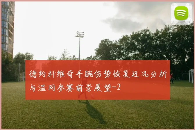 德约科维奇手腕伤势恢复近况分析与温网参赛前景展望