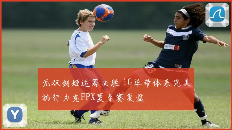 无双剑姬运筹决胜 iG单带体系完美执行力克FPX夏季赛复盘