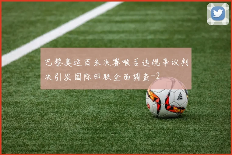 巴黎奥运百米决赛喉舌违规争议判决引发国际田联全面调查