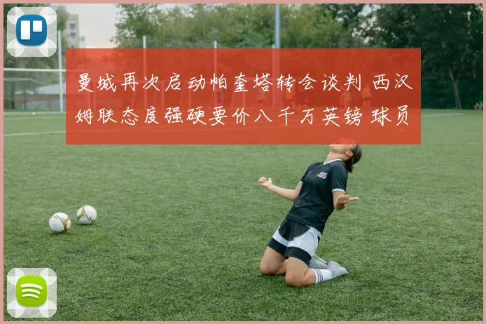 曼城再次启动帕奎塔转会谈判 西汉姆联态度强硬要价八千万英镑 球员意愿成关键