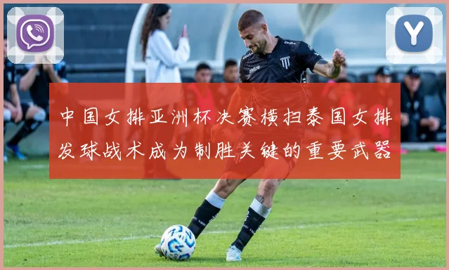 中国女排亚洲杯决赛横扫泰国女排发球战术成为制胜关键的重要武器