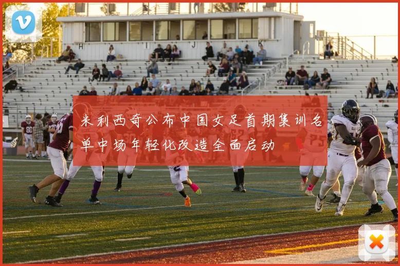 米利西奇公布中国女足首期集训名单中场年轻化改造全面启动