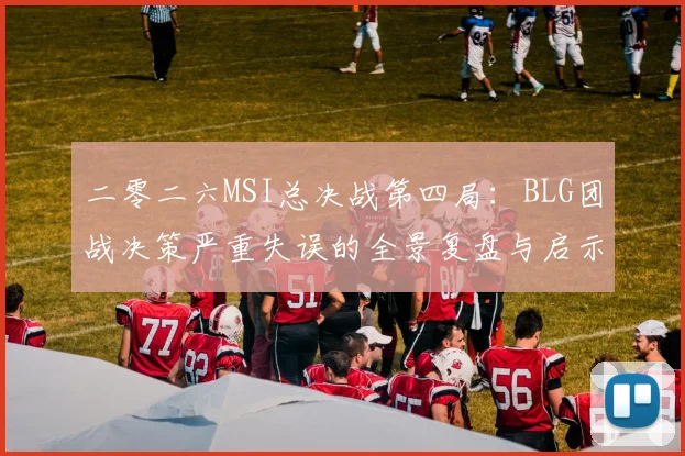 二零二六MSI总决战第四局：BLG团战决策严重失误的全景复盘与启示