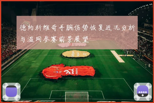 德约科维奇手腕伤势恢复近况分析与温网参赛前景展望