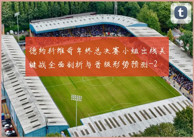 德约科维奇年终总决赛小组出线关键战全面剖析与晋级形势预测