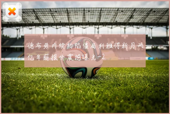 德布劳内续约陷僵局利雅得新月两亿年薪报价震撼曝光