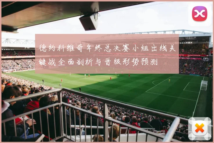 德约科维奇年终总决赛小组出线关键战全面剖析与晋级形势预测